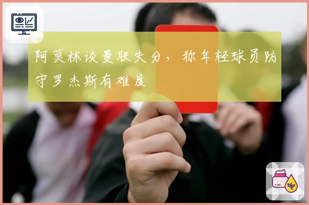 阿莫林谈曼联失分，称年轻球员防守罗杰斯有难度