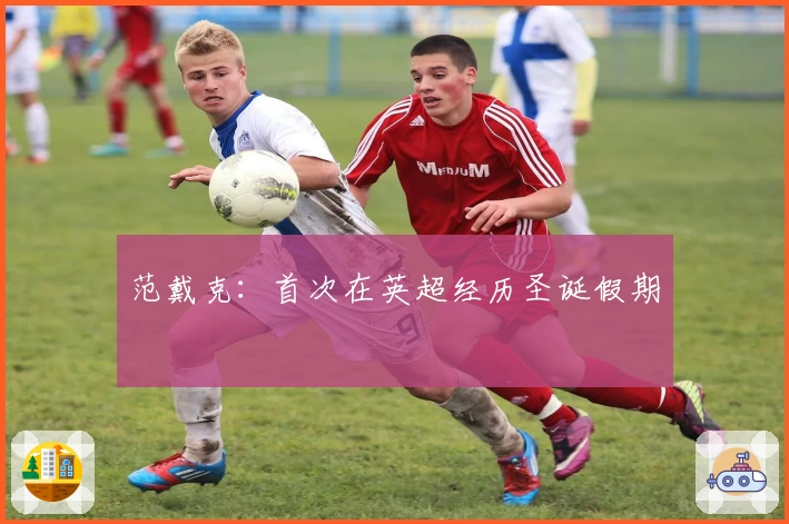 范戴克：首次在英超经历圣诞假期