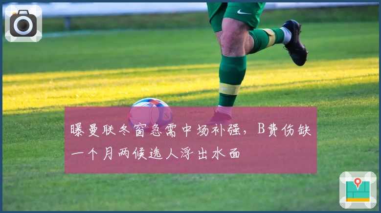 曝曼联冬窗急需中场补强，B费伤缺一个月两候选人浮出水面