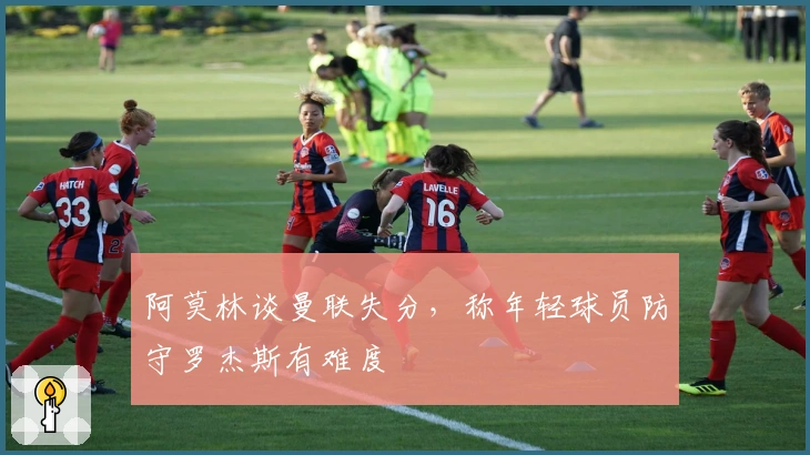 阿莫林谈曼联失分，称年轻球员防守罗杰斯有难度