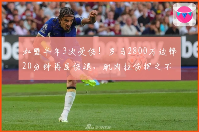 加盟半年3次受伤！罗马2800万边锋20分钟再度伤退，肌肉拉伤挥之不去