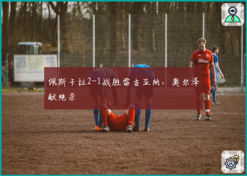 佩斯卡拉2-1战胜雷吉亚纳，奥尔泽献绝杀