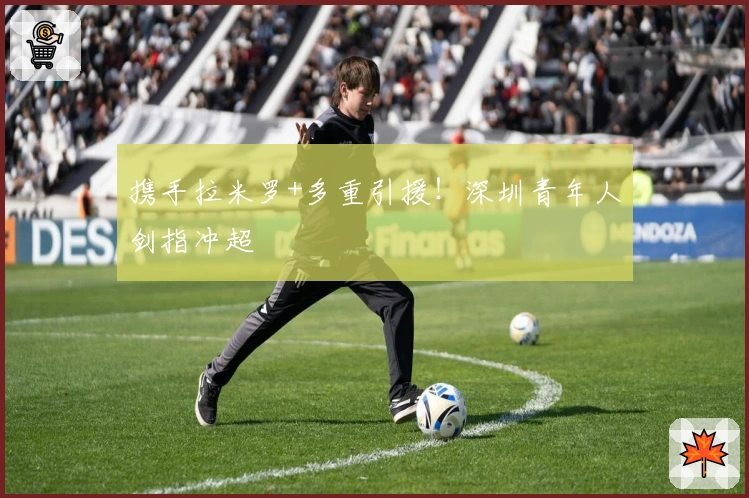 携手拉米罗+多重引援！深圳青年人剑指冲超