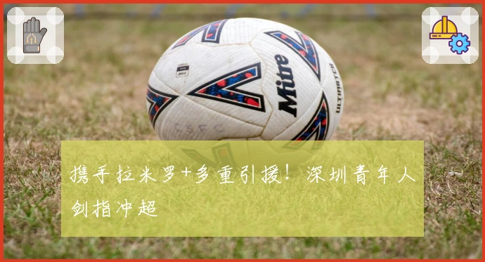 携手拉米罗+多重引援！深圳青年人剑指冲超