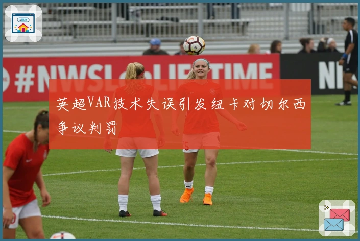 英超VAR技术失误引发纽卡对切尔西争议判罚