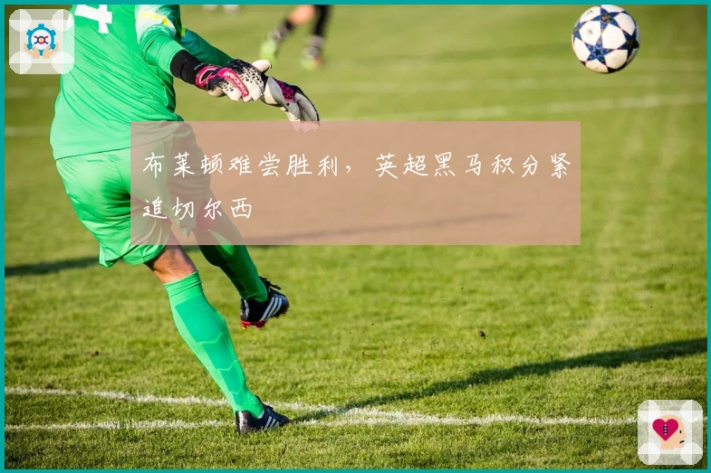 布莱顿难尝胜利，英超黑马积分紧追切尔西